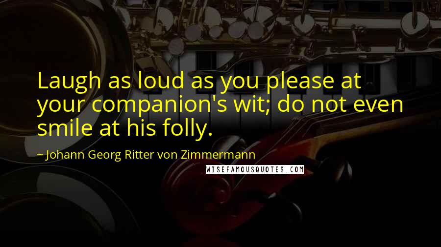 Johann Georg Ritter Von Zimmermann Quotes: Laugh as loud as you please at your companion's wit; do not even smile at his folly.