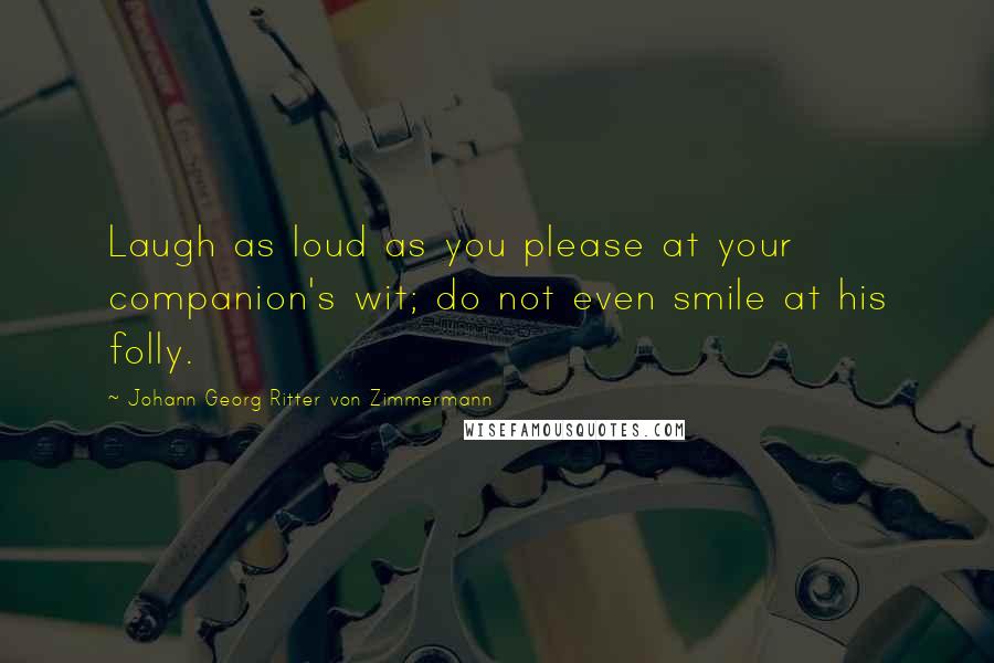 Johann Georg Ritter Von Zimmermann Quotes: Laugh as loud as you please at your companion's wit; do not even smile at his folly.