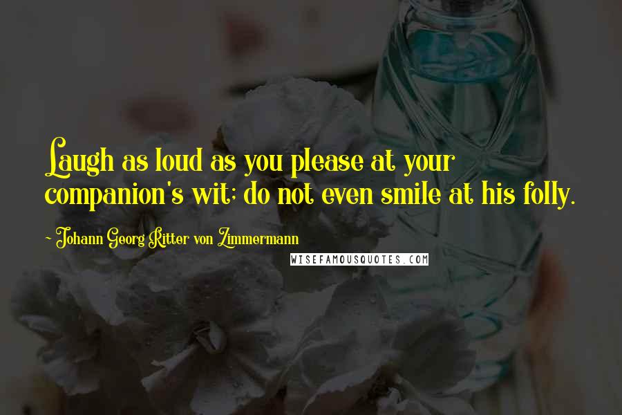 Johann Georg Ritter Von Zimmermann Quotes: Laugh as loud as you please at your companion's wit; do not even smile at his folly.