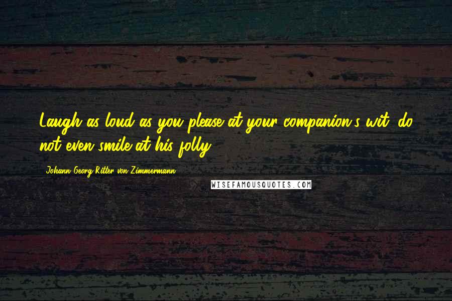 Johann Georg Ritter Von Zimmermann Quotes: Laugh as loud as you please at your companion's wit; do not even smile at his folly.