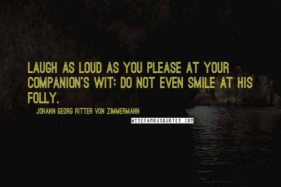 Johann Georg Ritter Von Zimmermann Quotes: Laugh as loud as you please at your companion's wit; do not even smile at his folly.