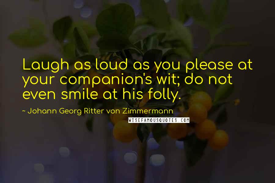 Johann Georg Ritter Von Zimmermann Quotes: Laugh as loud as you please at your companion's wit; do not even smile at his folly.