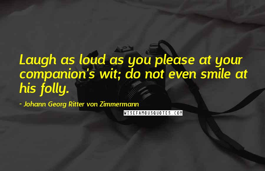 Johann Georg Ritter Von Zimmermann Quotes: Laugh as loud as you please at your companion's wit; do not even smile at his folly.