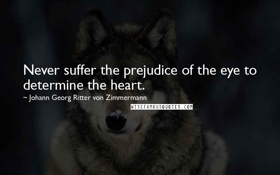 Johann Georg Ritter Von Zimmermann Quotes: Never suffer the prejudice of the eye to determine the heart.