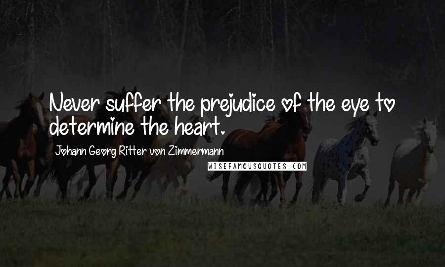 Johann Georg Ritter Von Zimmermann Quotes: Never suffer the prejudice of the eye to determine the heart.