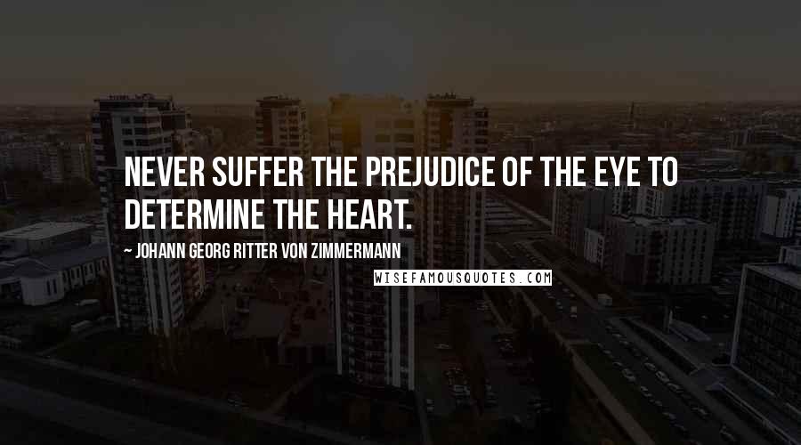 Johann Georg Ritter Von Zimmermann Quotes: Never suffer the prejudice of the eye to determine the heart.