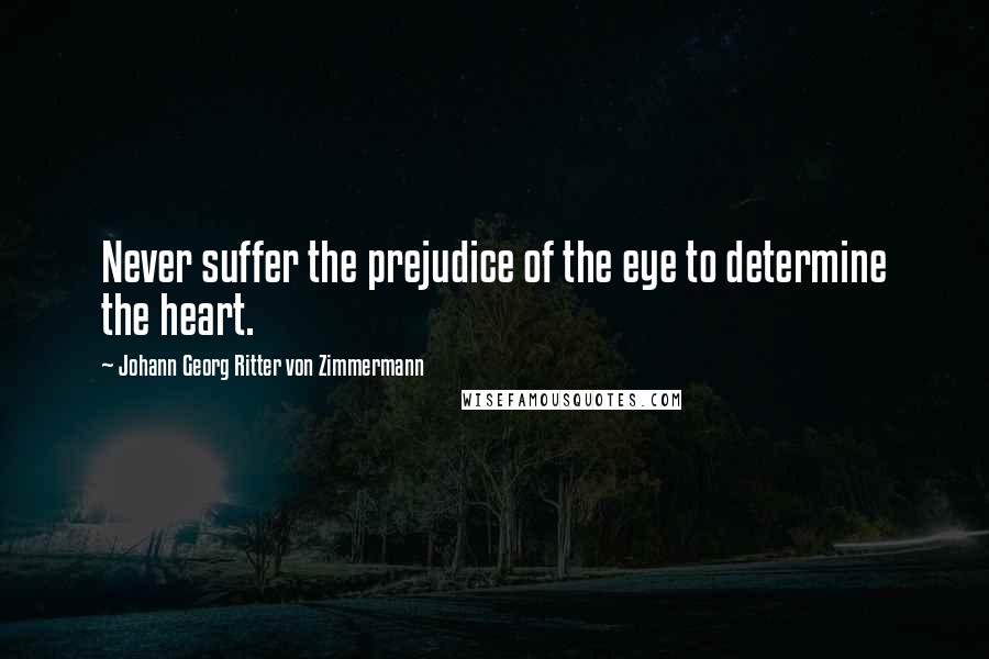 Johann Georg Ritter Von Zimmermann Quotes: Never suffer the prejudice of the eye to determine the heart.