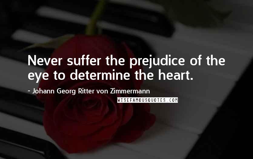 Johann Georg Ritter Von Zimmermann Quotes: Never suffer the prejudice of the eye to determine the heart.