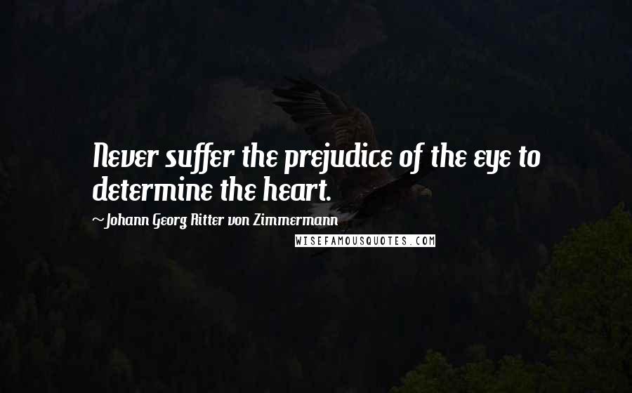 Johann Georg Ritter Von Zimmermann Quotes: Never suffer the prejudice of the eye to determine the heart.