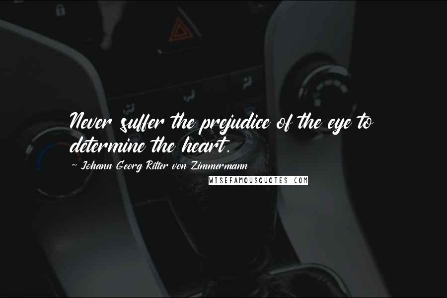 Johann Georg Ritter Von Zimmermann Quotes: Never suffer the prejudice of the eye to determine the heart.