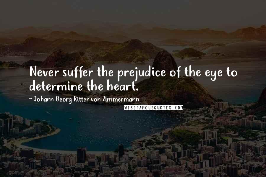 Johann Georg Ritter Von Zimmermann Quotes: Never suffer the prejudice of the eye to determine the heart.