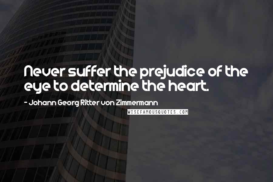 Johann Georg Ritter Von Zimmermann Quotes: Never suffer the prejudice of the eye to determine the heart.