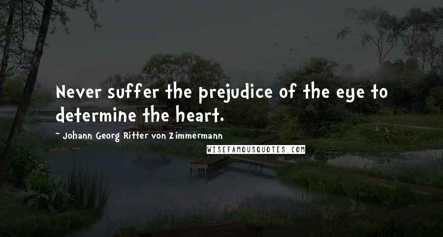 Johann Georg Ritter Von Zimmermann Quotes: Never suffer the prejudice of the eye to determine the heart.