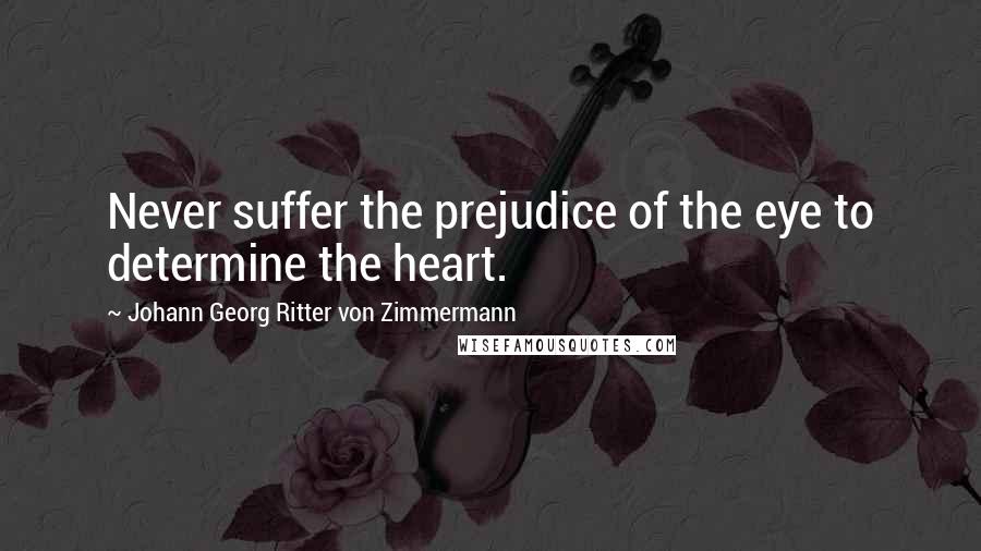 Johann Georg Ritter Von Zimmermann Quotes: Never suffer the prejudice of the eye to determine the heart.