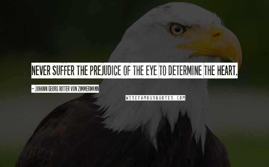 Johann Georg Ritter Von Zimmermann Quotes: Never suffer the prejudice of the eye to determine the heart.