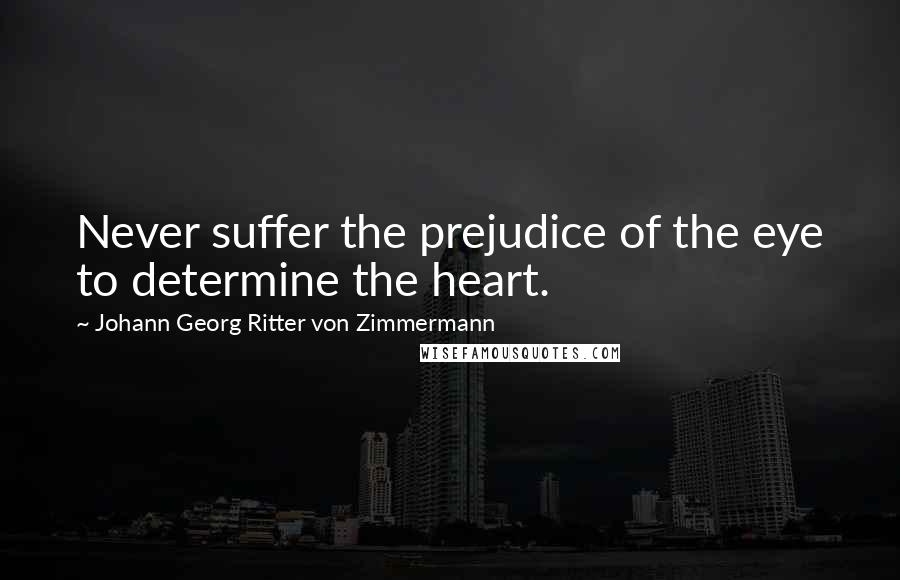 Johann Georg Ritter Von Zimmermann Quotes: Never suffer the prejudice of the eye to determine the heart.