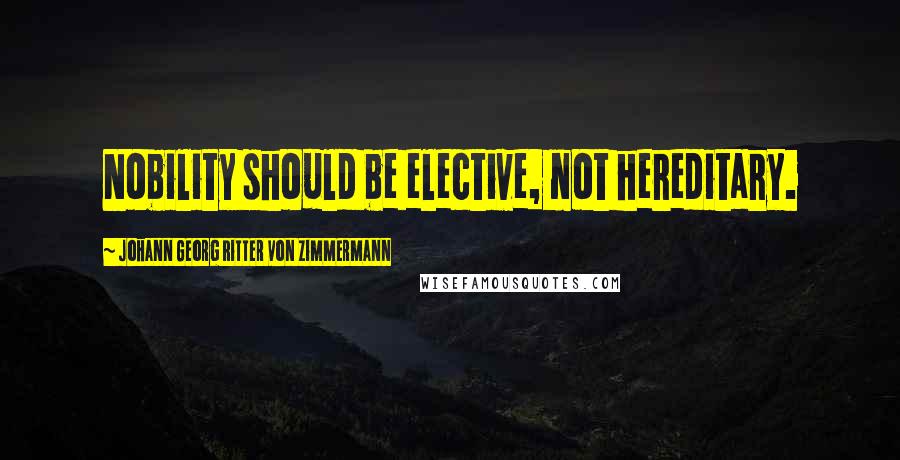 Johann Georg Ritter Von Zimmermann Quotes: Nobility should be elective, not hereditary.