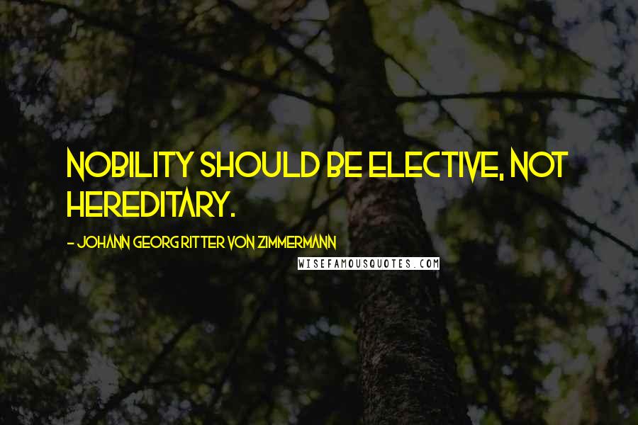 Johann Georg Ritter Von Zimmermann Quotes: Nobility should be elective, not hereditary.