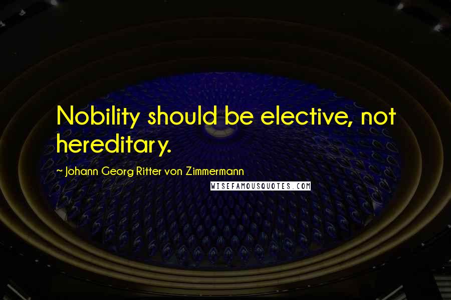 Johann Georg Ritter Von Zimmermann Quotes: Nobility should be elective, not hereditary.