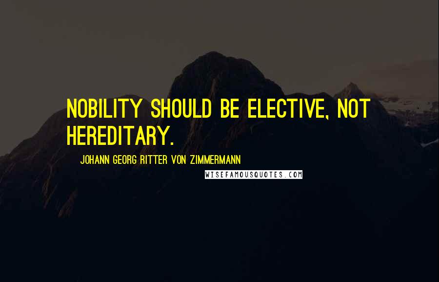 Johann Georg Ritter Von Zimmermann Quotes: Nobility should be elective, not hereditary.