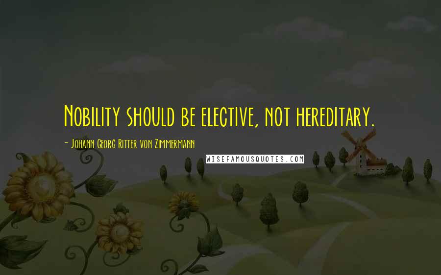 Johann Georg Ritter Von Zimmermann Quotes: Nobility should be elective, not hereditary.