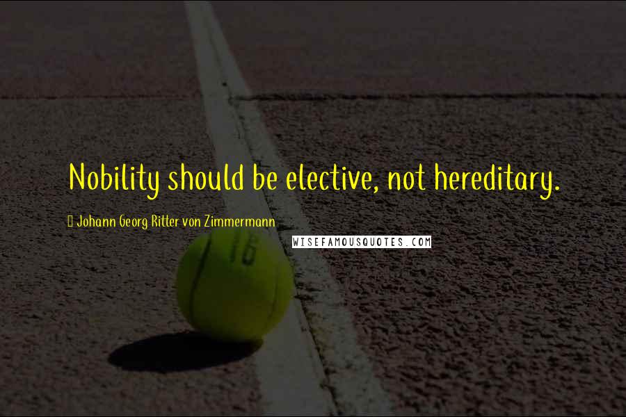 Johann Georg Ritter Von Zimmermann Quotes: Nobility should be elective, not hereditary.