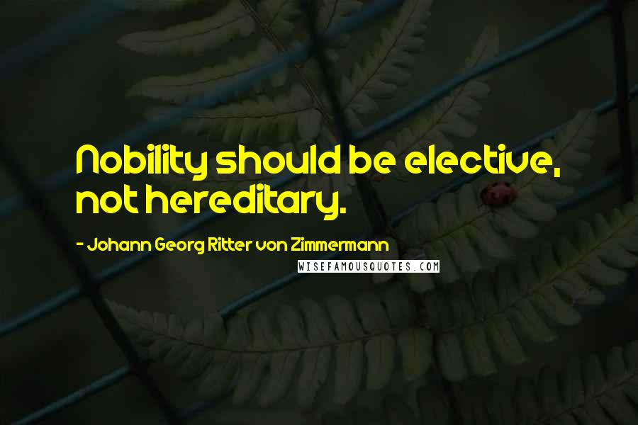 Johann Georg Ritter Von Zimmermann Quotes: Nobility should be elective, not hereditary.