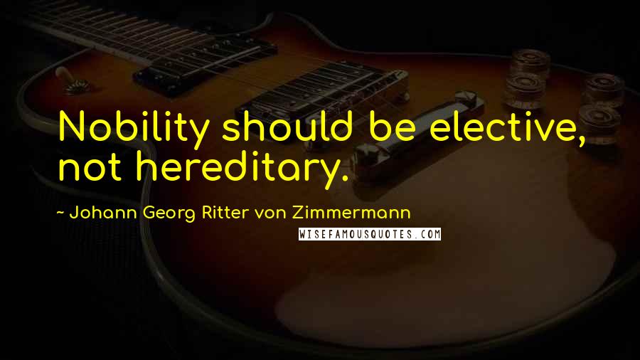 Johann Georg Ritter Von Zimmermann Quotes: Nobility should be elective, not hereditary.