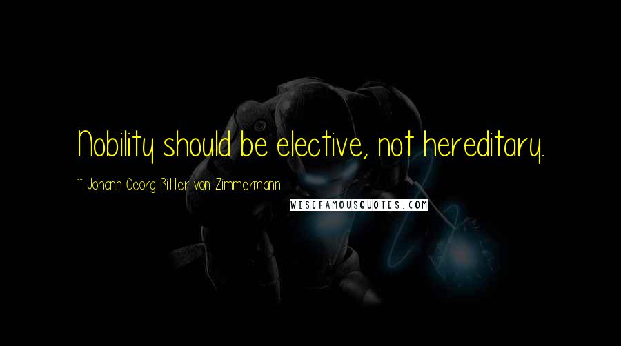 Johann Georg Ritter Von Zimmermann Quotes: Nobility should be elective, not hereditary.