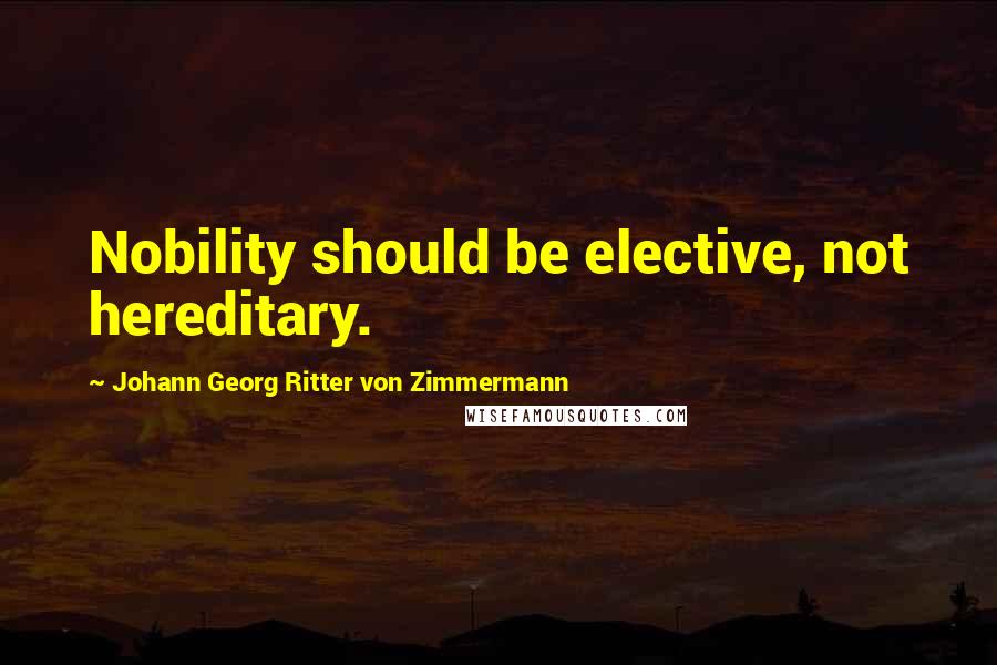 Johann Georg Ritter Von Zimmermann Quotes: Nobility should be elective, not hereditary.