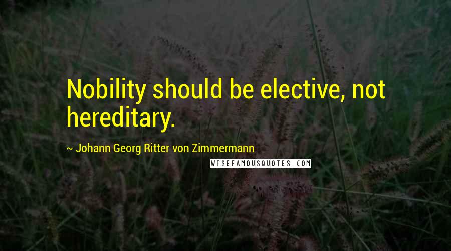 Johann Georg Ritter Von Zimmermann Quotes: Nobility should be elective, not hereditary.
