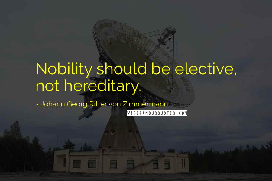 Johann Georg Ritter Von Zimmermann Quotes: Nobility should be elective, not hereditary.