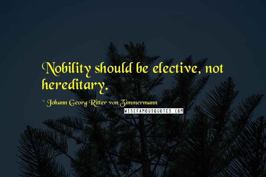 Johann Georg Ritter Von Zimmermann Quotes: Nobility should be elective, not hereditary.