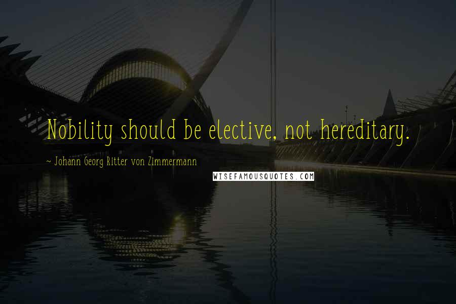 Johann Georg Ritter Von Zimmermann Quotes: Nobility should be elective, not hereditary.