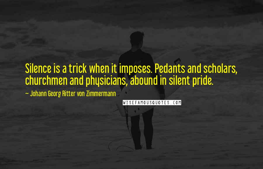 Johann Georg Ritter Von Zimmermann Quotes: Silence is a trick when it imposes. Pedants and scholars, churchmen and physicians, abound in silent pride.