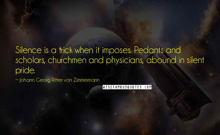 Johann Georg Ritter Von Zimmermann Quotes: Silence is a trick when it imposes. Pedants and scholars, churchmen and physicians, abound in silent pride.