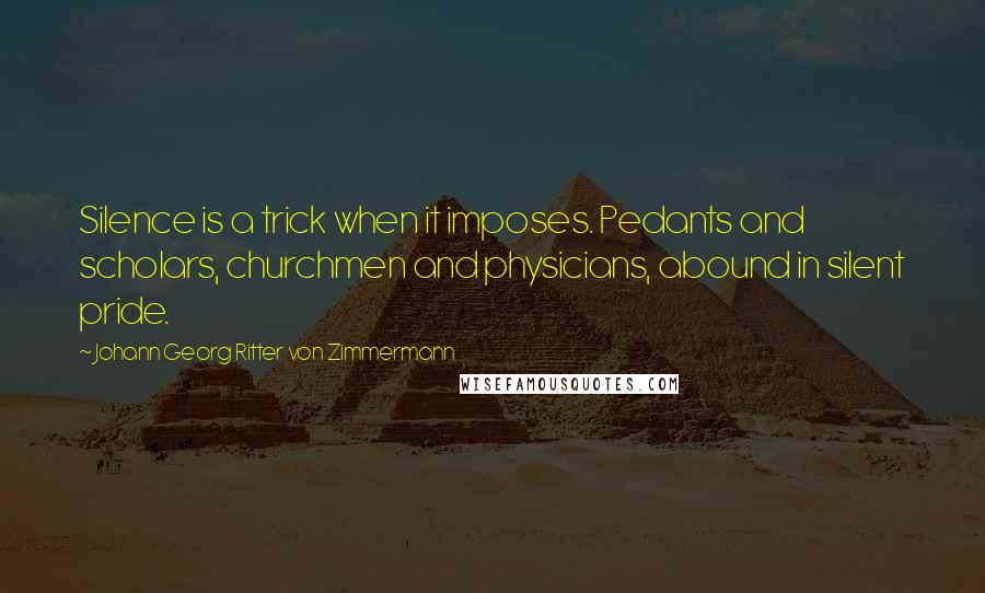 Johann Georg Ritter Von Zimmermann Quotes: Silence is a trick when it imposes. Pedants and scholars, churchmen and physicians, abound in silent pride.