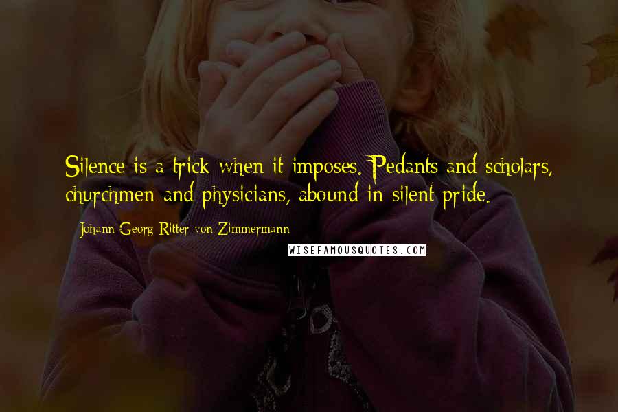 Johann Georg Ritter Von Zimmermann Quotes: Silence is a trick when it imposes. Pedants and scholars, churchmen and physicians, abound in silent pride.