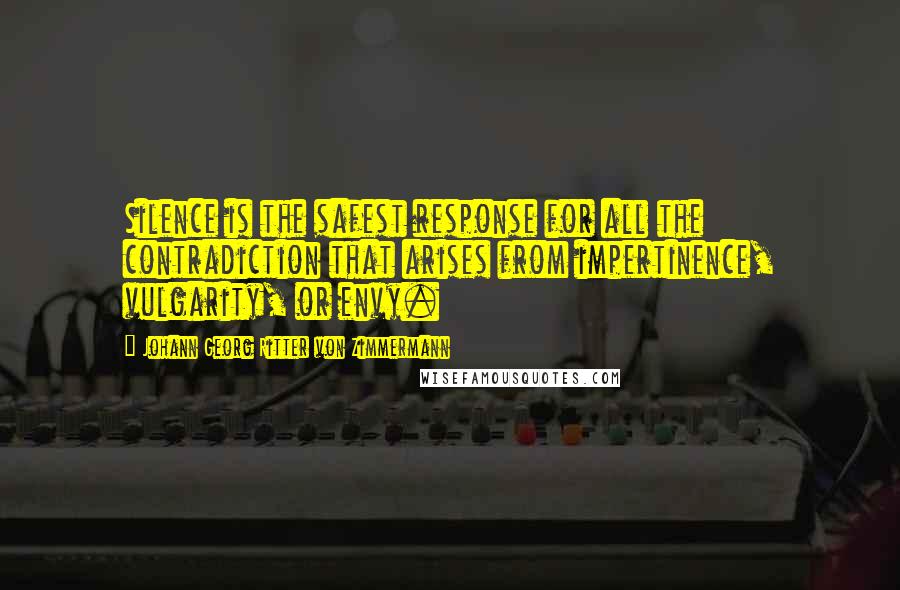 Johann Georg Ritter Von Zimmermann Quotes: Silence is the safest response for all the contradiction that arises from impertinence, vulgarity, or envy.