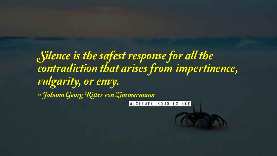 Johann Georg Ritter Von Zimmermann Quotes: Silence is the safest response for all the contradiction that arises from impertinence, vulgarity, or envy.