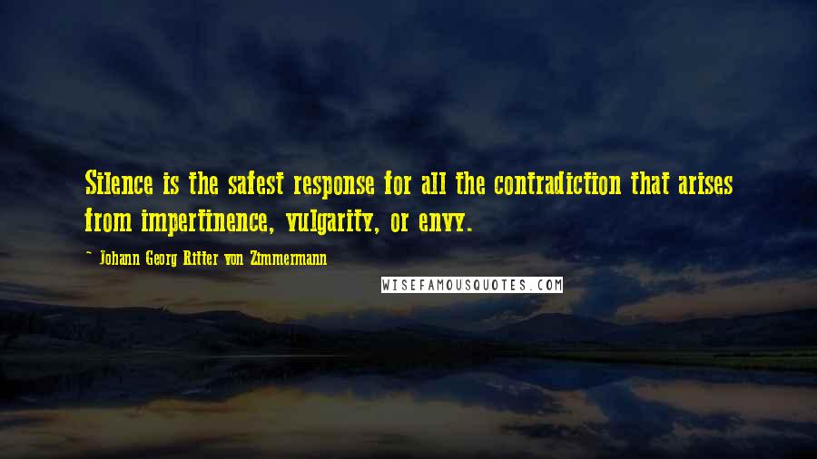 Johann Georg Ritter Von Zimmermann Quotes: Silence is the safest response for all the contradiction that arises from impertinence, vulgarity, or envy.