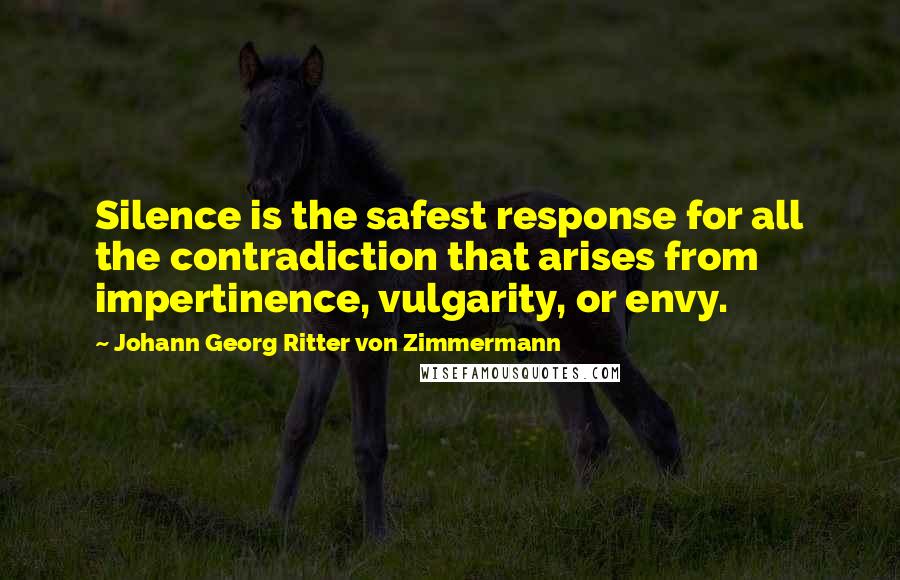 Johann Georg Ritter Von Zimmermann Quotes: Silence is the safest response for all the contradiction that arises from impertinence, vulgarity, or envy.