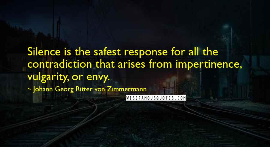 Johann Georg Ritter Von Zimmermann Quotes: Silence is the safest response for all the contradiction that arises from impertinence, vulgarity, or envy.