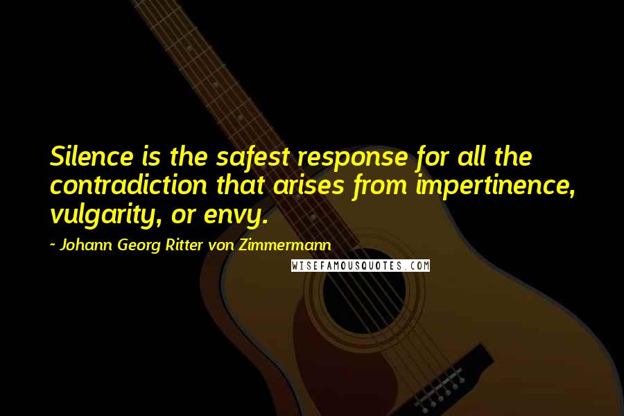 Johann Georg Ritter Von Zimmermann Quotes: Silence is the safest response for all the contradiction that arises from impertinence, vulgarity, or envy.