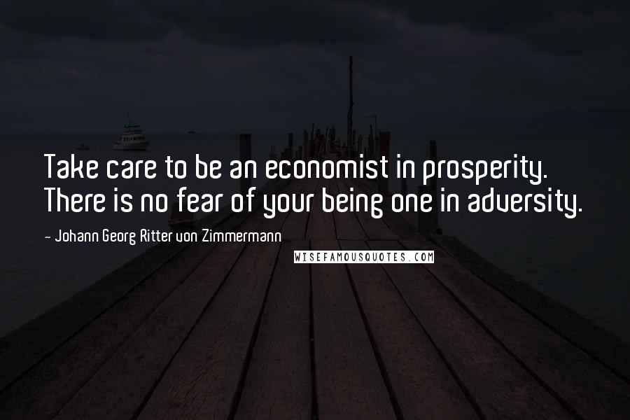 Johann Georg Ritter Von Zimmermann Quotes: Take care to be an economist in prosperity. There is no fear of your being one in adversity.