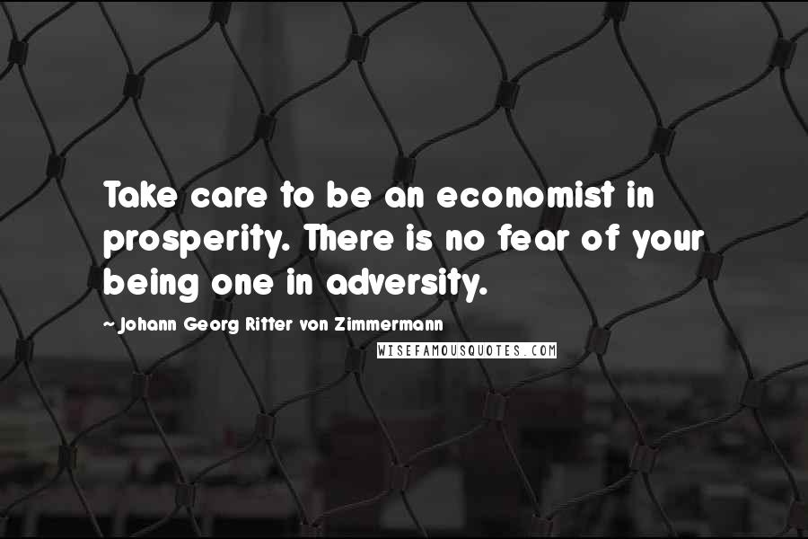 Johann Georg Ritter Von Zimmermann Quotes: Take care to be an economist in prosperity. There is no fear of your being one in adversity.