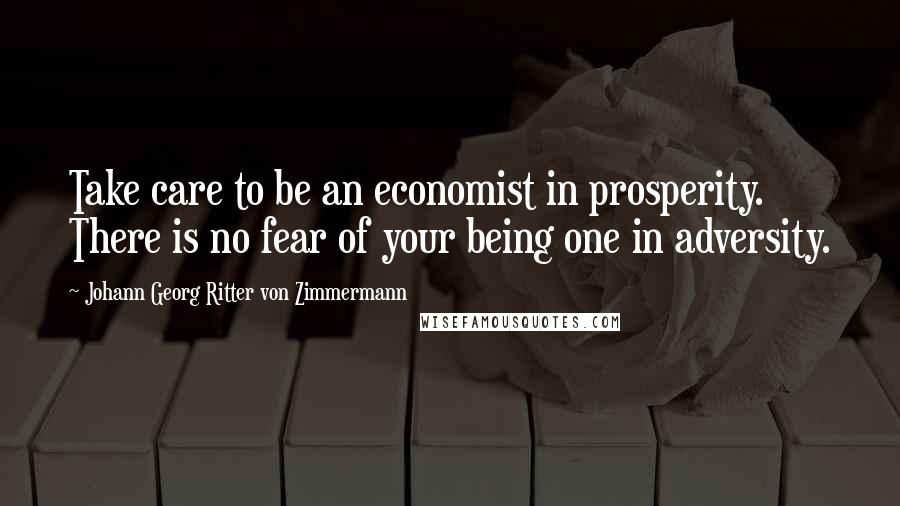 Johann Georg Ritter Von Zimmermann Quotes: Take care to be an economist in prosperity. There is no fear of your being one in adversity.