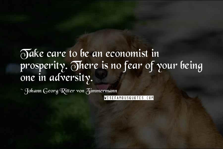 Johann Georg Ritter Von Zimmermann Quotes: Take care to be an economist in prosperity. There is no fear of your being one in adversity.