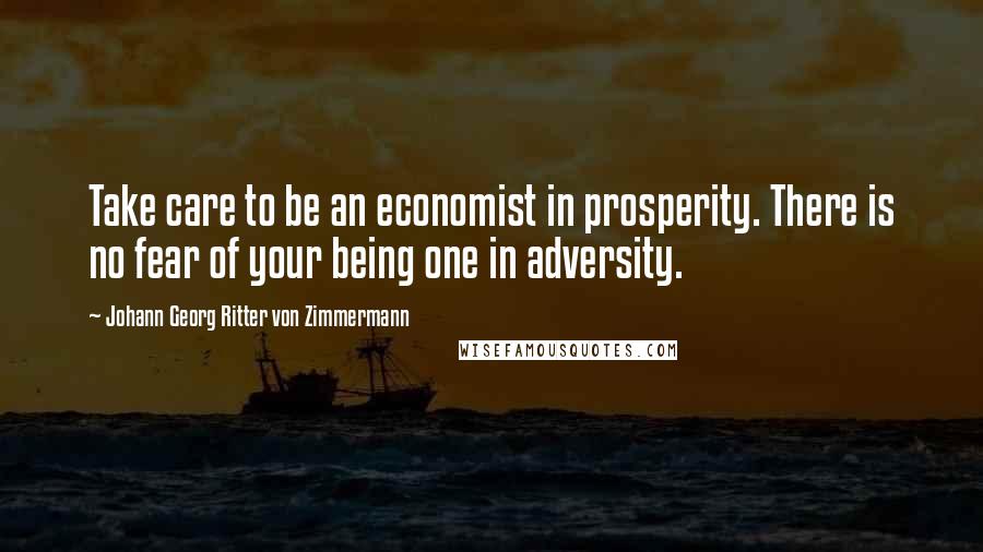 Johann Georg Ritter Von Zimmermann Quotes: Take care to be an economist in prosperity. There is no fear of your being one in adversity.