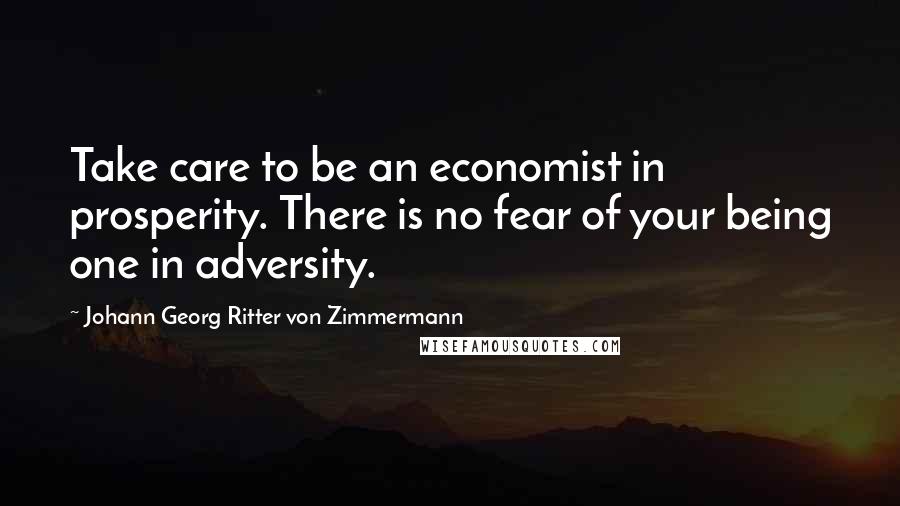 Johann Georg Ritter Von Zimmermann Quotes: Take care to be an economist in prosperity. There is no fear of your being one in adversity.